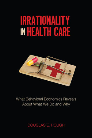 Irrationality In Health Care: What Behavioral Economics Reveals About What We Do And Why,Used