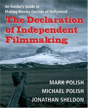 The Declaration of Independent Filmmaking: An Insider's Guide to Making Movies Outside of Hollywood,New