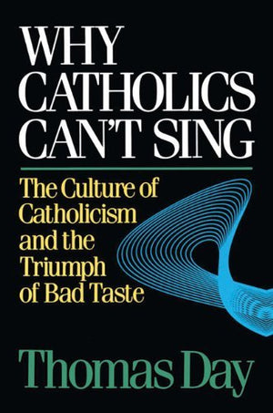 Why Catholics Can'T Sing: The Culture Of Catholicism And The Triumph Of Bad Taste