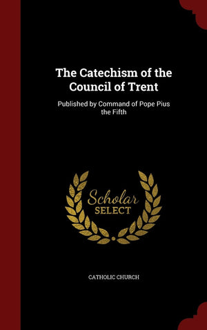 The Catechism Of The Council Of Trent: Published By Command Of Pope Pius The Fifth