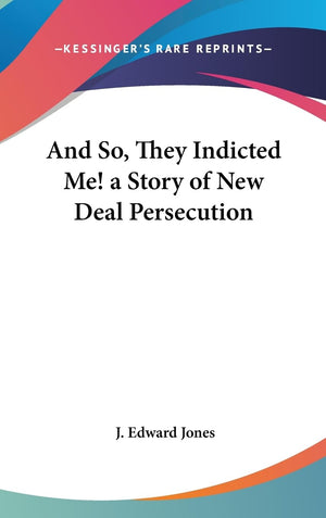 And So, They Indicted Me! A Story Of New Deal Persecution,New