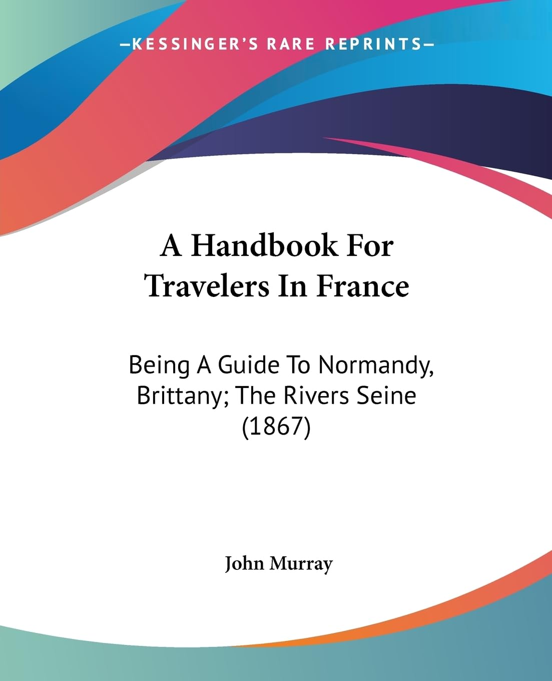 A Handbook For Travelers In France: Being A Guide To Normandy, Brittany; The Rivers Seine (1867),New