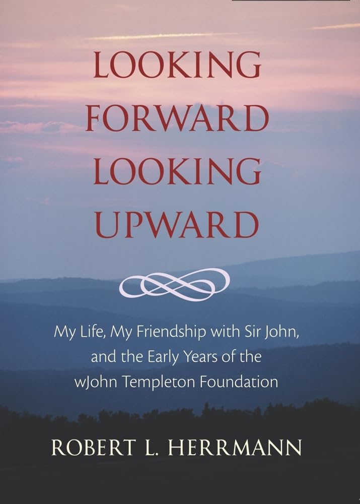 Looking Forward, Looking Upward: My Life, My Friendship With Sir John, And The Early Years Of The John Templeton Foundation