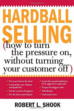 Hardball Selling: How to Turn the Pressure on, without Turning Your Customer Off,New