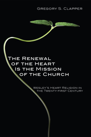 The Renewal of the Heart Is the Mission of the Church: Wesley's Heart Religion in the TwentyFirst Century,New