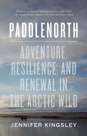 Paddlenorth: Adventure, Resilience, and Renewal in the Arctic Wild,New