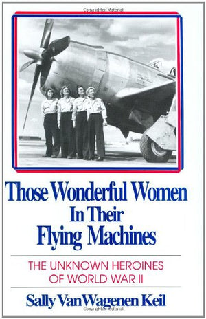 Those Wonderful Women In Their Flying Machines: The Unknown Heroines Of World War Two,New