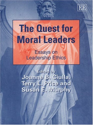 The Quest for Moral Leaders: Essays on Leadership Ethics (New Horizons in Leadership Studies series),New