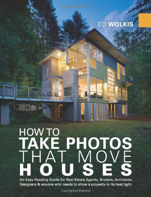 How To Take Photos That Move Houses, An Easyreading Guide For Real Estate Agents, Brokers, Architects, Designers, & Anyone Who,New