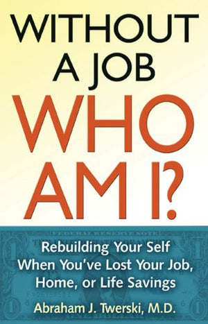 Without A Job Who Am I: Rebuilding Your Self When You'Ve Lost Your Job, Home, Or Life Savings