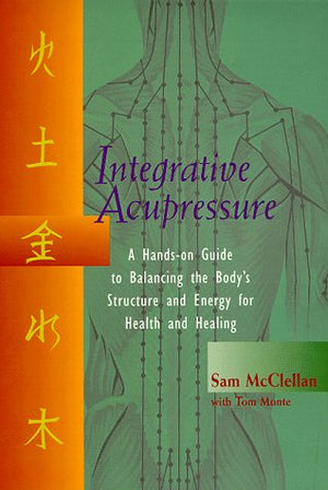 Integrative Accupressure: A Handson Guide to Balancing the Body s Structure and Energy for Health and Healing