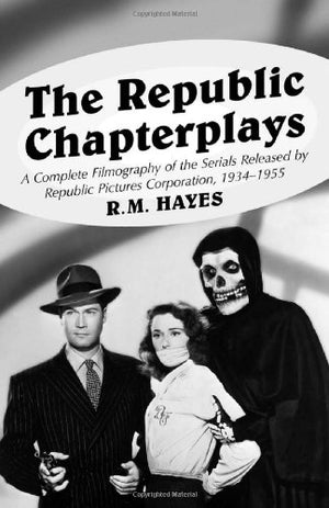The Republic Chapterplays: A Complete Filmography Of The Serials Released By Republic Pictures Corporation, 19341955 (Mcfarland