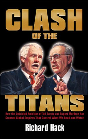 Clash of the Titans: How the Unbridled Ambition of Ted Turner and Rupert Murdoch Has Created Global Empires that Control What We,Used