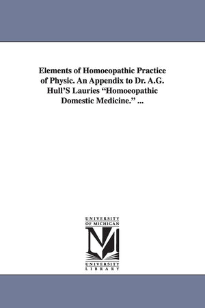 Elements Of Homoeopathic Practice Of Physic. An Appendix To Dr. A.G. Hull'S Lauries Homoeopathic Domestic Medicine. ...,New
