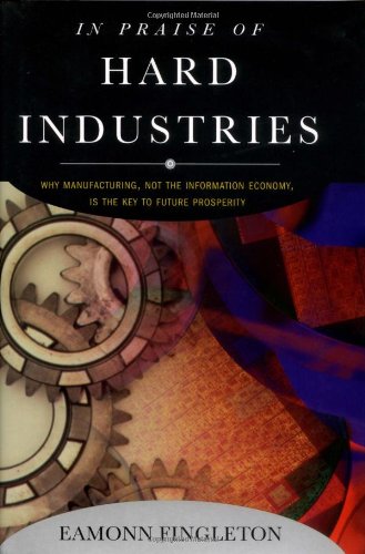 In Praise of Hard Industries: Why Manufacturing, Not the Information Economy, Is the Key to Future Prosperity,Used