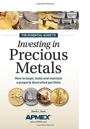The Essential Guide To Investing In Precious Metals: How To Begin, Build And Maintain A Properly Diversified Portfolio