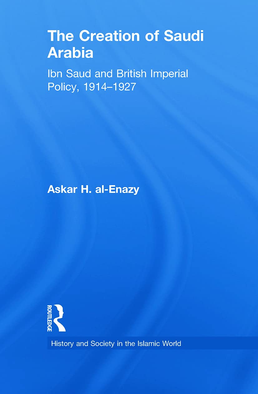 The Creation of Saudi Arabia (History and Society in the Islamic World),New