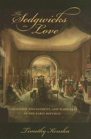 The Sedgwicks In Love: Courtship, Engagement, And Marriage In The Early Republic