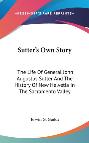 Sutter'S Own Story: The Life Of General John Augustus Sutter And The History Of New Helvetia In The Sacramento Valley,New