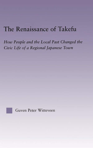 The Renaissance of Takefu: How People and the Local Past Changed the Civic Life of a Regional Japanese Town (East Asia: History,,Used