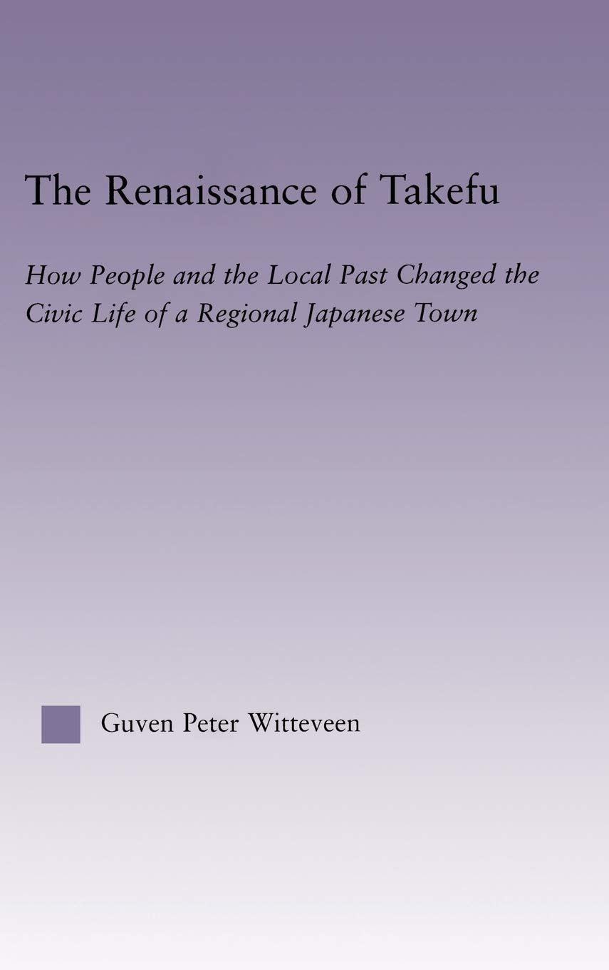 The Renaissance of Takefu: How People and the Local Past Changed the Civic Life of a Regional Japanese Town (East Asia: History,,Used