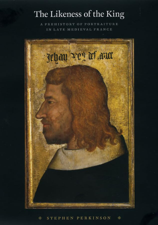 The Likeness Of The King: A Prehistory Of Portraiture In Late Medieval France