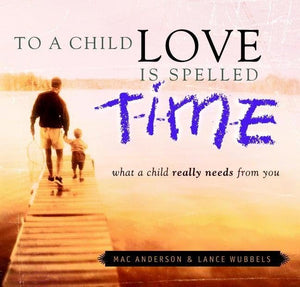 To a Child Love Is Spelled Time: What a Child Really Needs from You,New