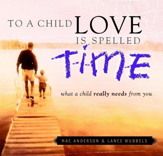 To a Child Love Is Spelled Time: What a Child Really Needs from You,New