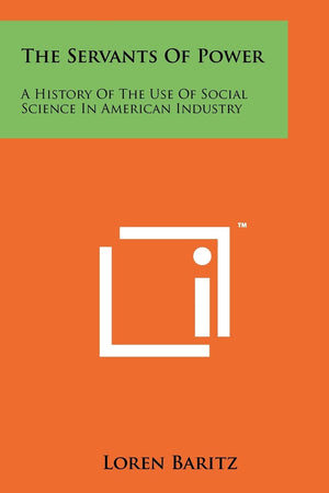 The Servants Of Power: A History Of The Use Of Social Science In American Industry,New