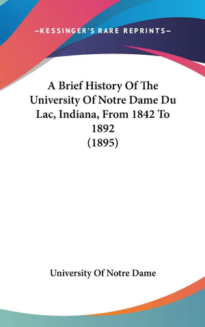 A Brief History Of The University Of Notre Dame Du Lac, Indiana, From 1842 To 1892 (1895),New