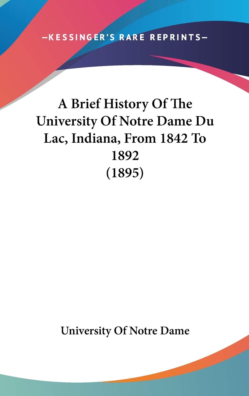 A Brief History Of The University Of Notre Dame Du Lac, Indiana, From 1842 To 1892 (1895),New