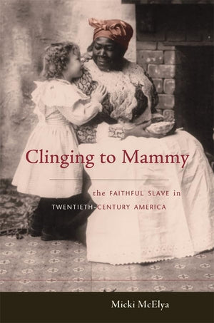 Clinging To Mammy: The Faithful Slave In Twentiethcentury America,New
