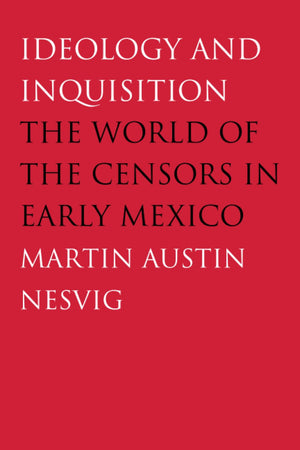 Ideology And Inquisition: The World Of The Censors In Early Mexico,New