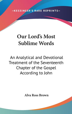 Our Lord'S Most Sublime Words: An Analytical And Devotional Treatment Of The Seventeenth Chapter Of The Gospel According To John,New