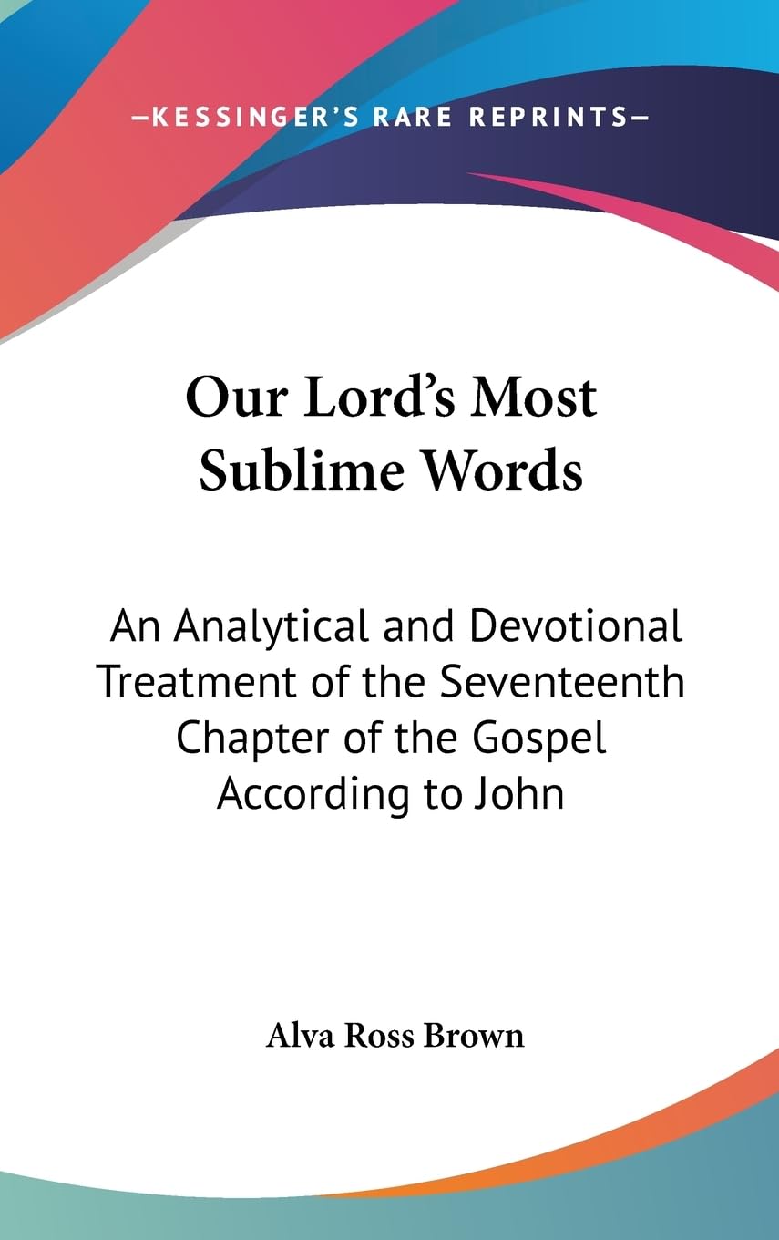 Our Lord'S Most Sublime Words: An Analytical And Devotional Treatment Of The Seventeenth Chapter Of The Gospel According To John,New