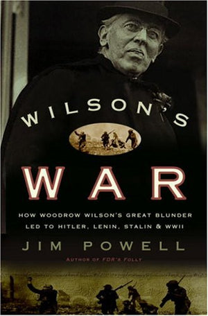 Wilsons War: How Woodrow Wilsons Great Blunder Led to Hitler, Lenin, Stalin, and World War II