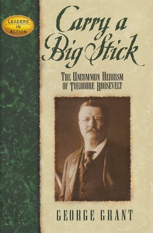 Carry A Big Stick: The Uncommon Heroism Of Theodore Roosevelt,New