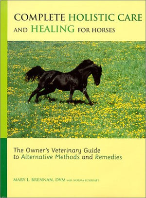 Complete Holistic Care and Healing for Horses: The Owner's Veterinary Guide to Alternative Methods and Remedies,New