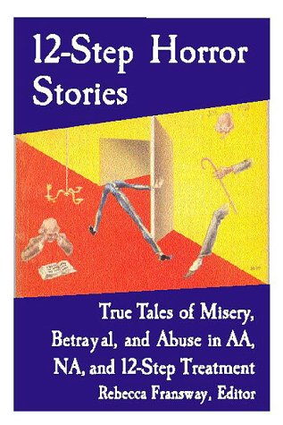 12Step Horror Stories: True Tales Of Misery, Betrayal, And Abuse In Aa, Na, And 12Step Treatment