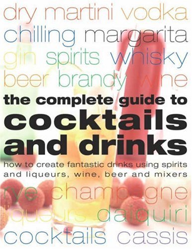 Complete Guide to Cocktails and Drinks: How to Create Fantastic Drinks Using Spirits, Liqueurs, WIne, Beer and Mixers,Used