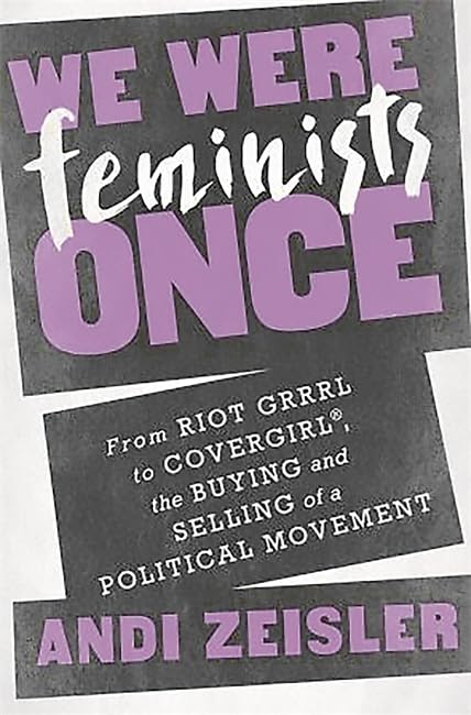 We Were Feminists Once: From Riot Grrrl To Covergirl, The Buying And Selling Of A Political Movement