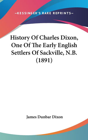 History Of Charles Dixon, One Of The Early English Settlers Of Sackville, N.B. (1891)