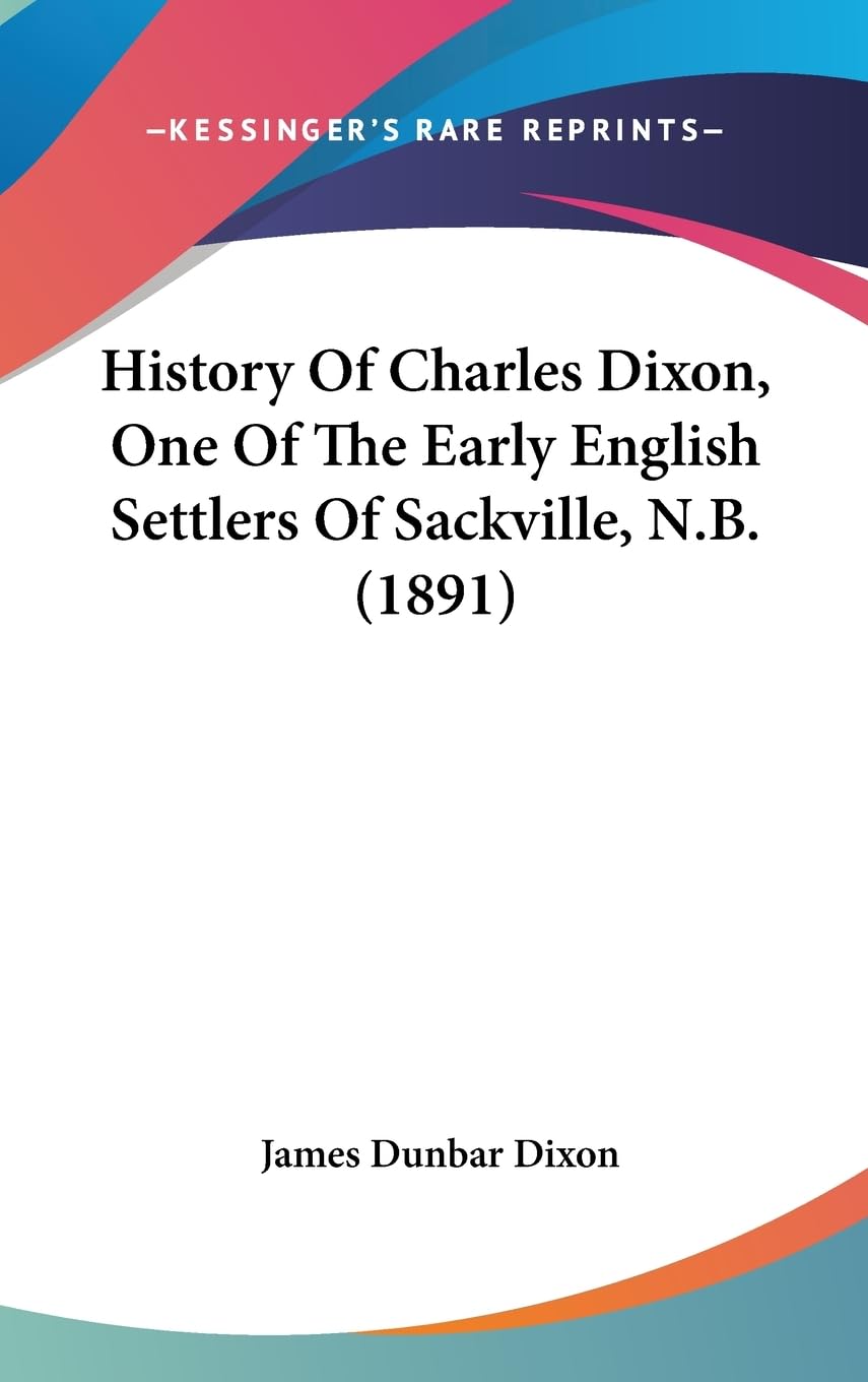 History Of Charles Dixon, One Of The Early English Settlers Of Sackville, N.B. (1891)