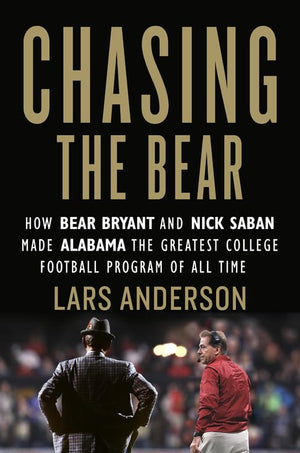 Chasing The Bear: How Bear Bryant And Nick Saban Made Alabama The Greatest College Football Program Of All Time