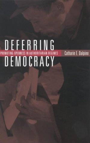 Deferring Democracy: Promoting Openness In Authoritarian Regimes,New