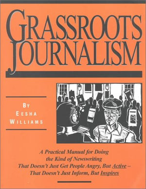Grassroots Journalism: A Practical Manual for Doing the Kind of Newswriting That Doesn't Just Get People Angry, but ActiveThat ,New