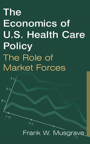The Economics of U.S. Health Care Policy: The Role of Market Forces: The Role of Market Forces,Used