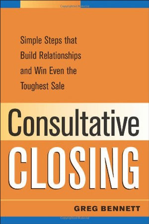 Consultative Closing: Simple Steps That Build Relationships And Win Even the Toughest Sale,Used