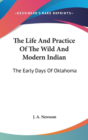 The Life And Practice Of The Wild And Modern Indian: The Early Days Of Oklahoma,New