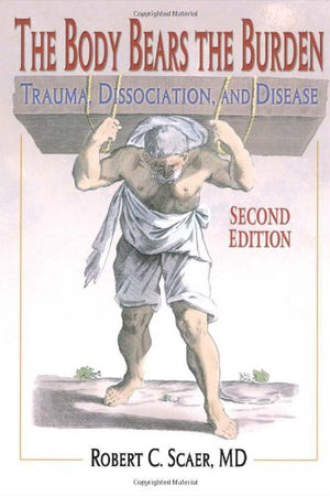 The Body Bears The Burden: Trauma, Dissociation, And Disease Second Edition